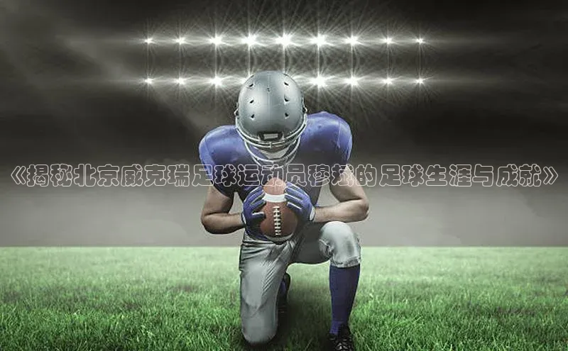 摩登7登录地址姚记科技《揭秘北京威克瑞足球运动员穆斌的足球生涯与成就》