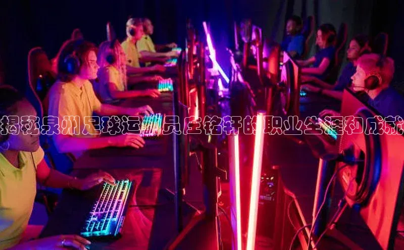 摩登7娱乐平台顺丰揭秘泉州足球运动员庄铭轩的职业生涯和成就