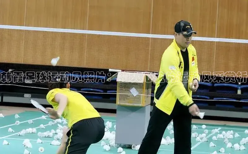 摩登7平台登录每日互动韩霞足球运动员照片：扣人心弦的运动风采赏析