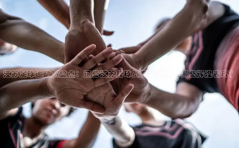 摩登7注册百度百聘江苏足球运动员盘点：这些江苏籍球员在足球圈有哪些辉煌表现？