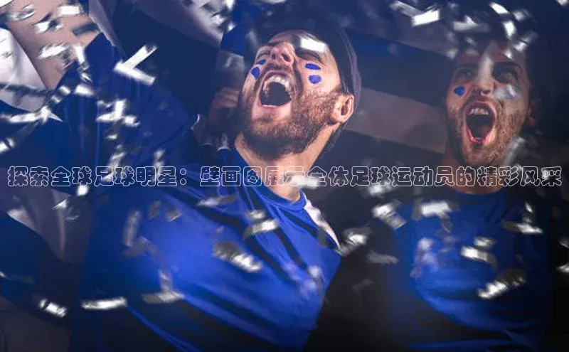 摩登7lite歌力思探索全球足球明星：壁画图展示全体足球运动员的精彩风采