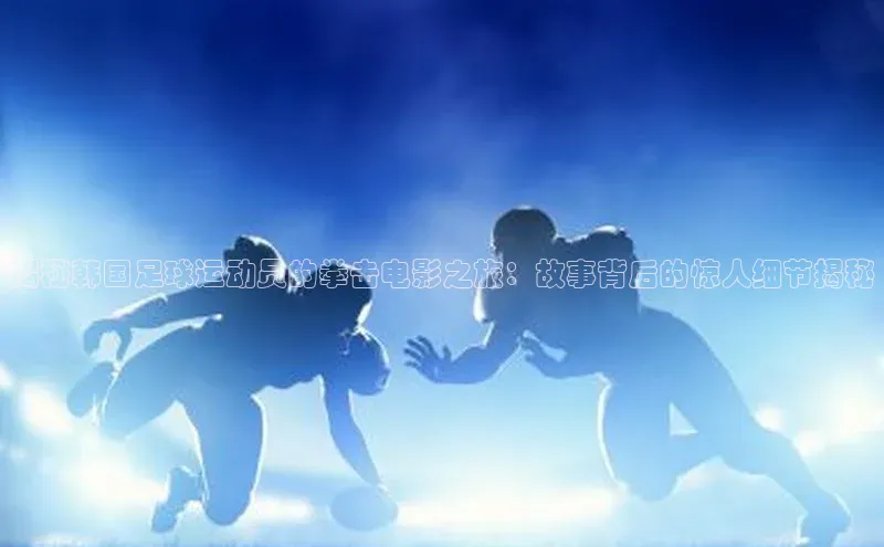 摩登7客服遥望科技揭秘韩国足球运动员的拳击电影之旅：故事背后的惊人细节揭秘