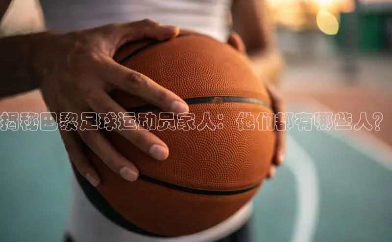 摩登7登录注册小度商城揭秘巴黎足球运动员家人：他们都有哪些人？