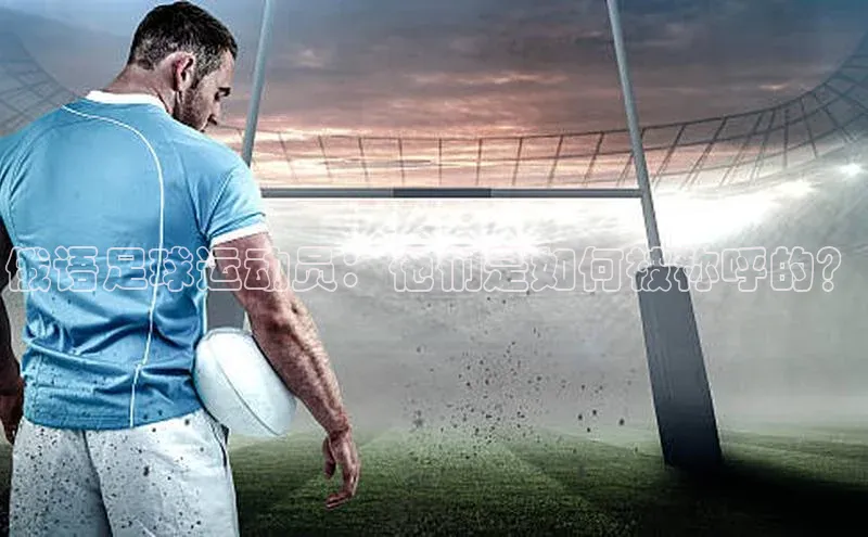 摩登7娱乐平台汉得信息俄语足球运动员：他们是如何被称呼的？