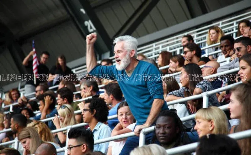 摩登7app下载皮阿诺揭秘日本足球运动员苏超的光头之谜：他的光头背后隐藏着怎样的故事？