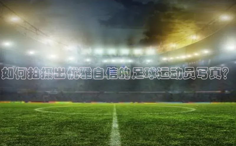 摩登7登录平台注册百度安全社区如何拍摄出优雅自信的足球运动员写真？