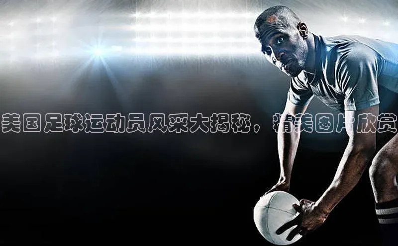 摩登v注册官网哇咔哇咔文化美国足球运动员风采大揭秘，精美图片欣赏