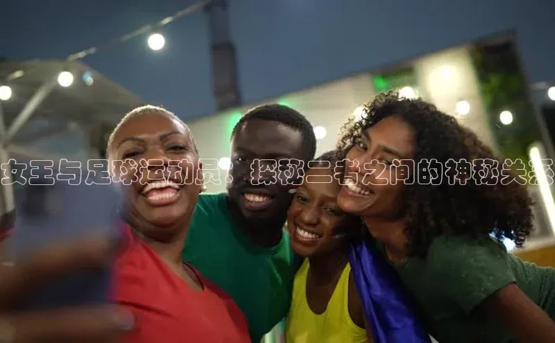 摩登7平台下载荣信文化女王与足球运动员：探秘二者之间的神秘关系