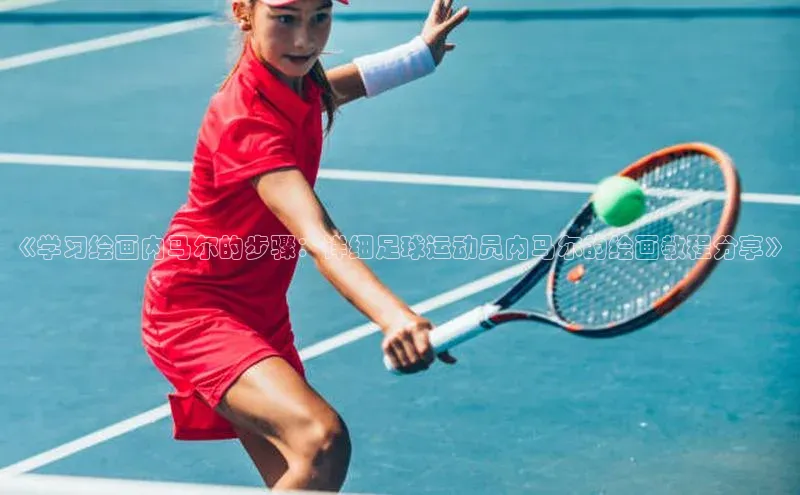 摩登7app下载百度游戏开放平台《学习绘画内马尔的步骤：详细足球运动员内马尔的绘画教程分享》