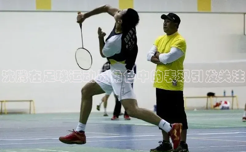 摩登v注册官网极氪智能科技沈腾在足球运动员角色中的表现引发关注