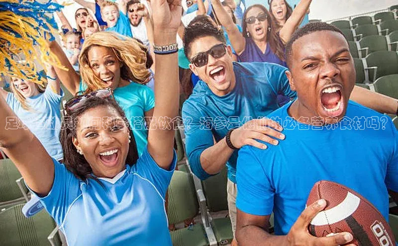 摩登7Lite直接登录度小满支付足球运动员如何科学搭配饮食？海参是他们的必备营养食材吗？