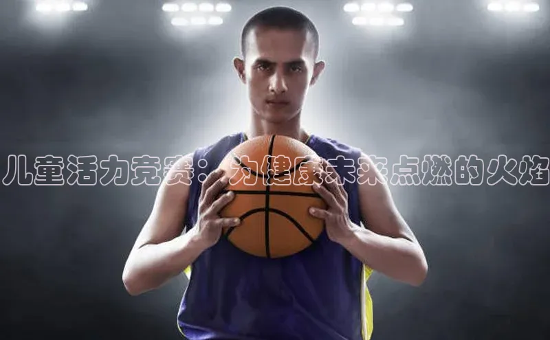 摩登7lite登录入口巴美列捷福儿童活力竞赛：为健康未来点燃的火焰