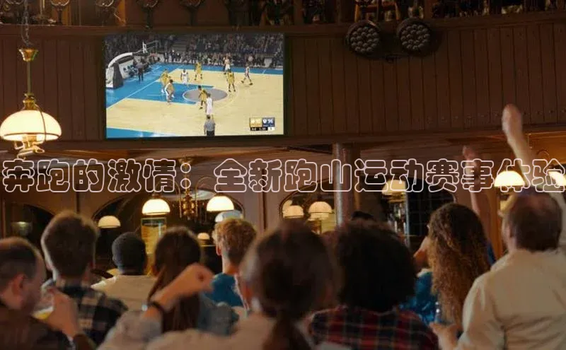 摩登7平台登录每日互动奔跑的激情：全新跑山运动赛事体验