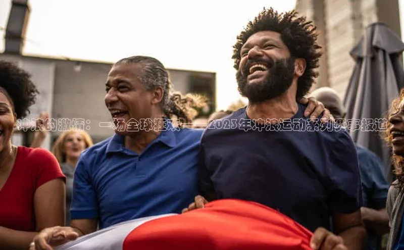 摩登7 lite注册福石控股冲浪的激情：一场全球狂欢——2023年冲浪运动系列赛事报道