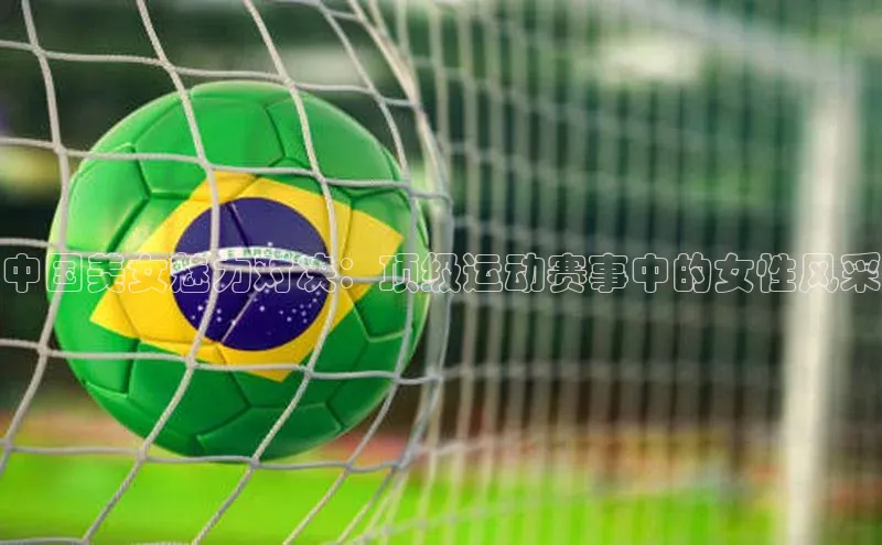 摩登7Lite直接登录中文在线中国美女魅力对决：顶级运动赛事中的女性风采