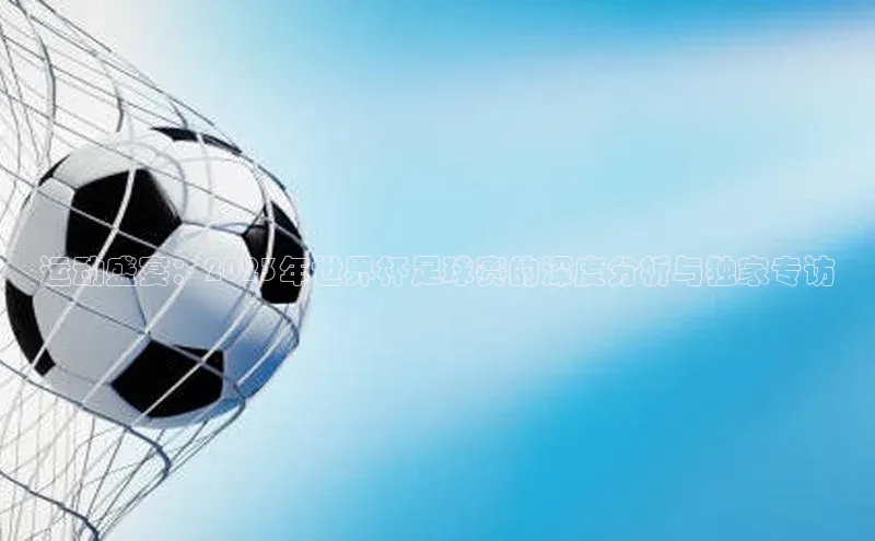 摩登7客服百度移动开放平台运动盛宴：2023年世界杯足球赛的深度分析与独家专访