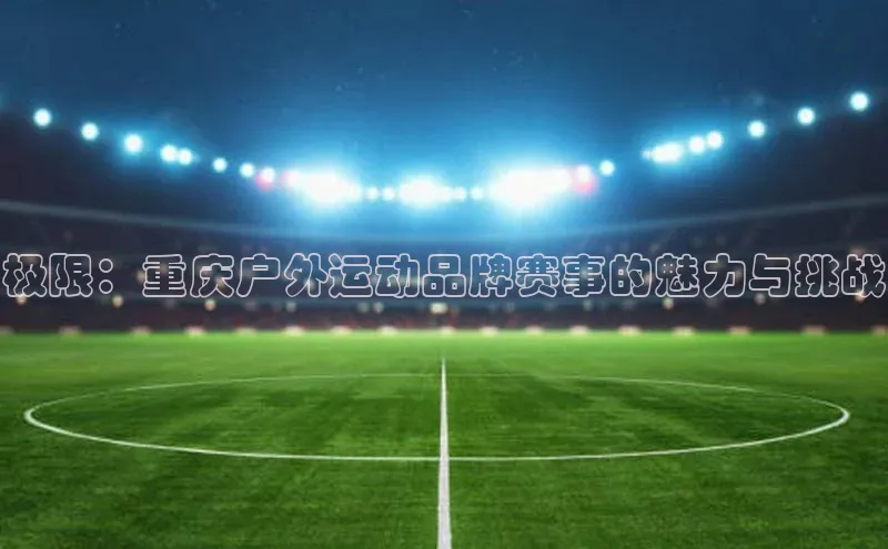摩登7登录地址同程极限：重庆户外运动品牌赛事的魅力与挑战