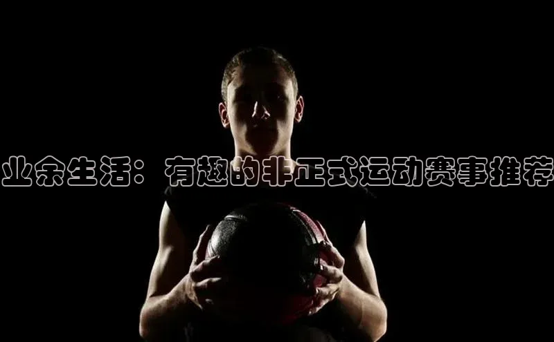 业余生活：有趣的非正式运动赛事推荐