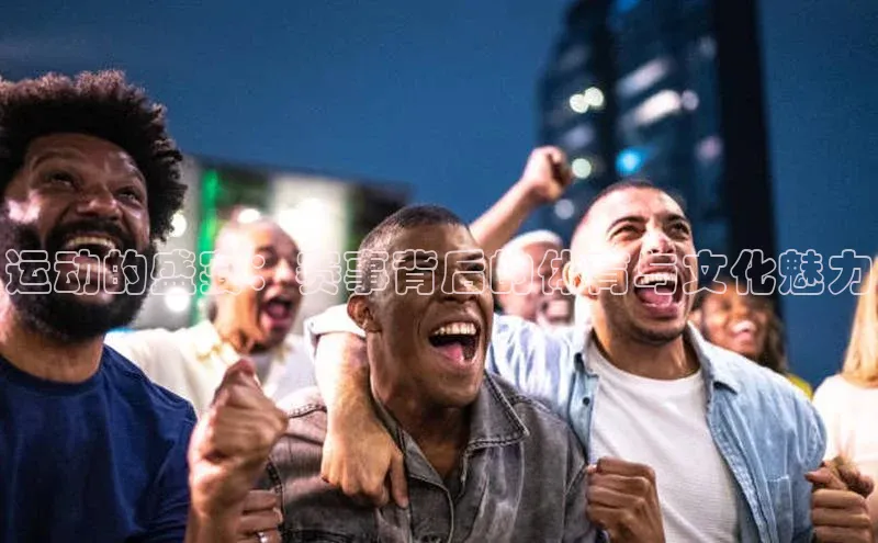 运动的盛宴：赛事背后的体育与文化魅力