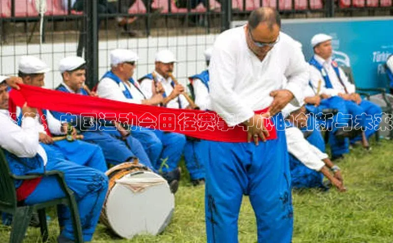 聚焦：中国运动会田径赛事中心的创新与未来