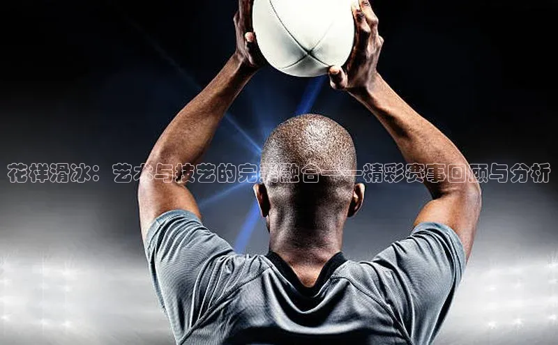 花样滑冰：艺术与技艺的完美融合——精彩赛事回顾与分析