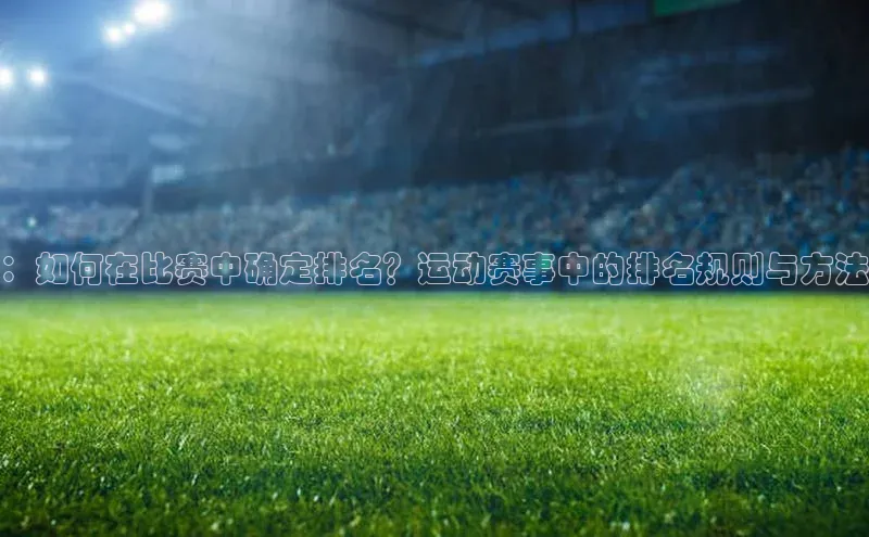 ：如何在比赛中确定排名？运动赛事中的排名规则与方法
