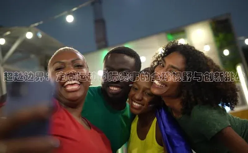 超越边界：定向运动国际赛事的全球视野与创新挑战
