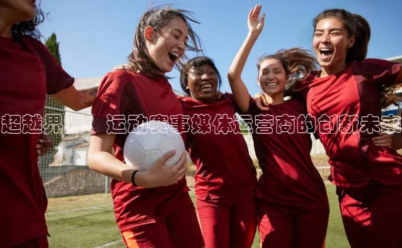 超越界限：运动赛事媒体运营商的创新未来