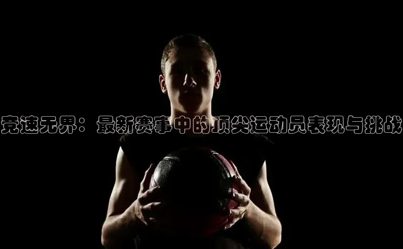 竞速无界：最新赛事中的顶尖运动员表现与挑战