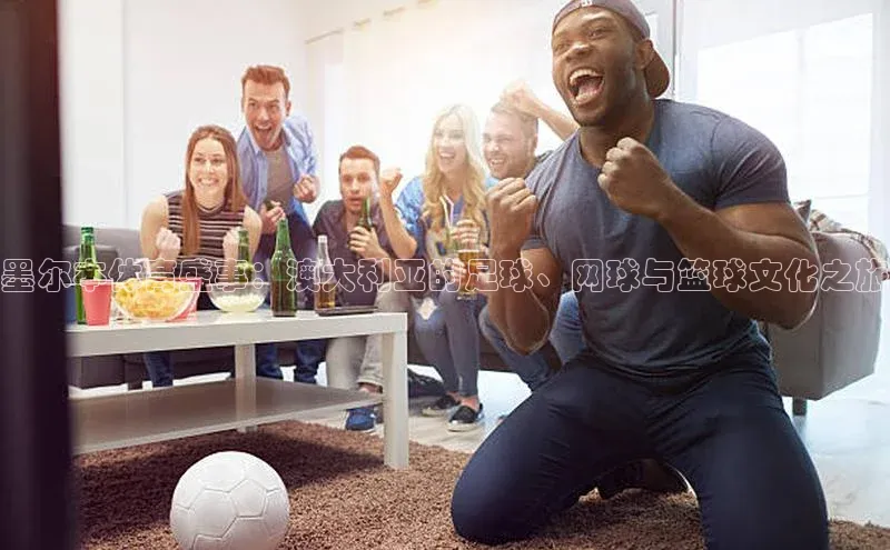 墨尔本体育盛事：澳大利亚的足球、网球与篮球文化之旅