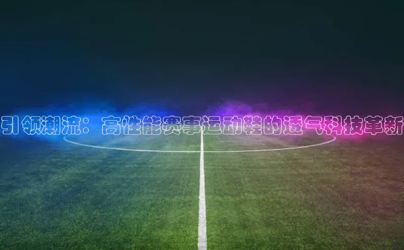 引领潮流：高性能赛事运动鞋的透气科技革新