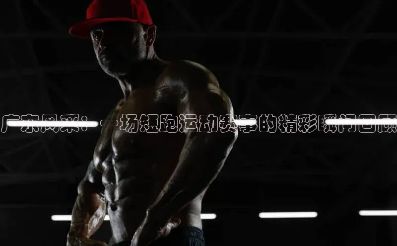 广东风采：一场短跑运动赛事的精彩瞬间回顾