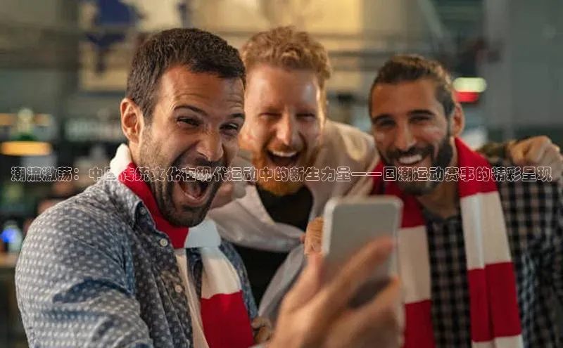 潮流激荡：中国传统文化在现代运动中的新生力量——国潮运动赛事的精彩呈现