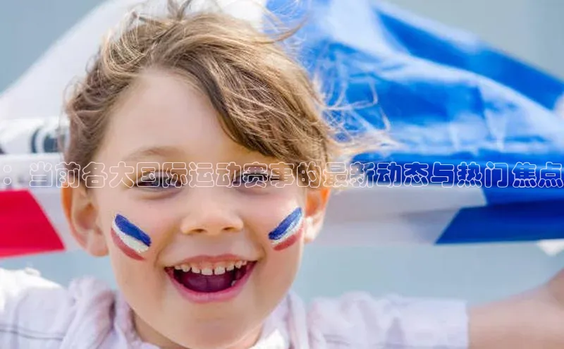 ：当前各大国际运动赛事的最新动态与热门焦点