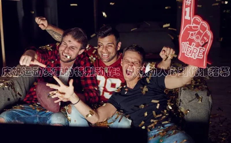 庆祝运动赛事的特别动作：从激动人心到优雅落幕