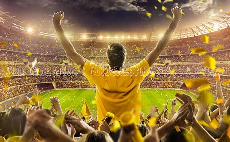 从贝克汉姆的视角：如何观察并欣赏运动赛事的魅力