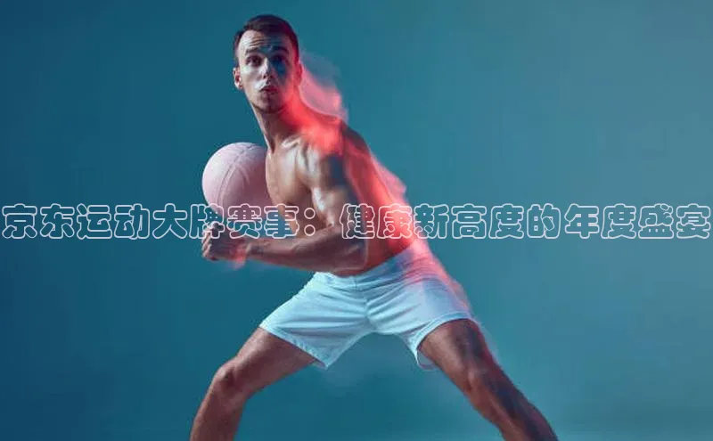 京东运动大牌赛事：健康新高度的年度盛宴