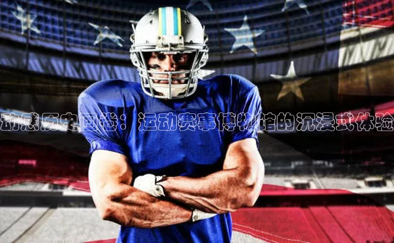 动感历史画卷：运动赛事博物馆的沉浸式体验