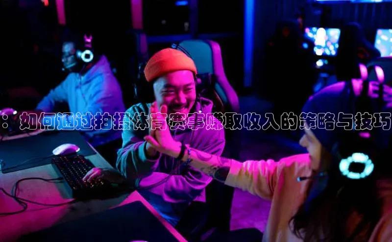：如何通过拍摄体育赛事赚取收入的策略与技巧