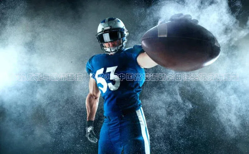 辉煌成就与激情碰撞：2023年中国高校运动会田径赛况分析报告