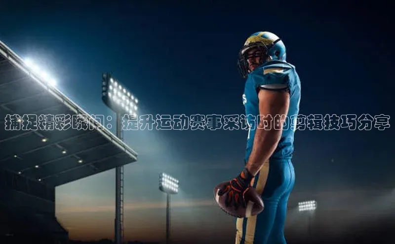 捕捉精彩瞬间：提升运动赛事采访时的剪辑技巧分享