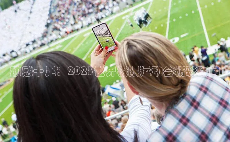 动感十足：2023世界极限运动会精彩瞬间