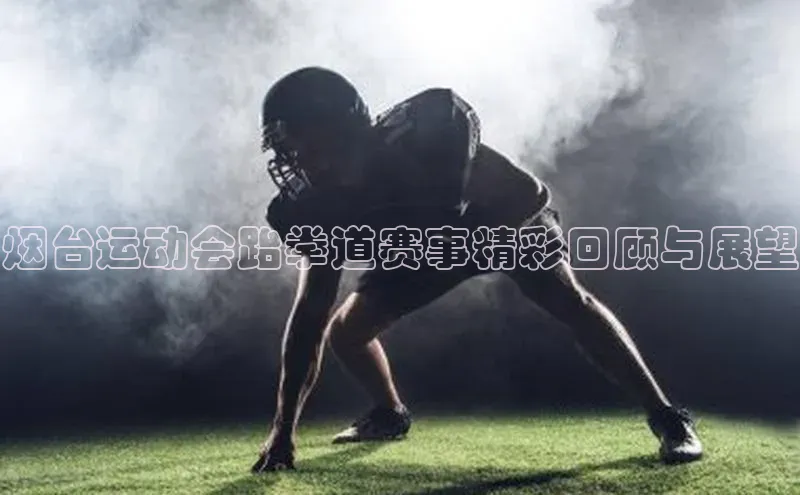 烟台运动会跆拳道赛事精彩回顾与展望