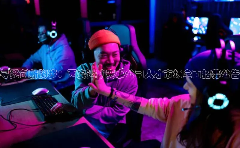 寻觅创新脚步：西安运动赛事公司人才市场全面招募公告