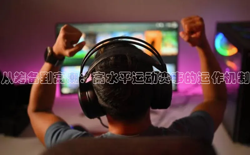 从筹备到高潮：高水平运动赛事的运作机制