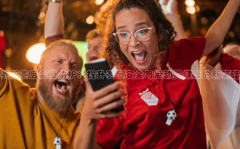 赛前赛后全面防护：提升赛事安全与运动员健康的新策略