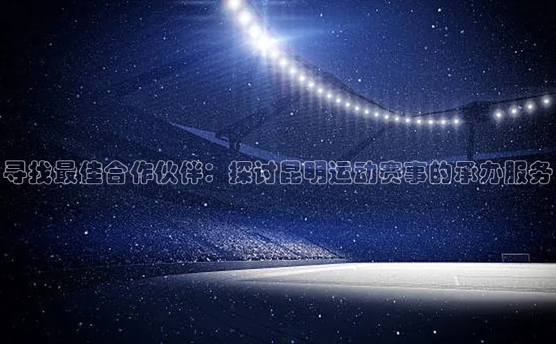 寻找最佳合作伙伴：探讨昆明运动赛事的承办服务