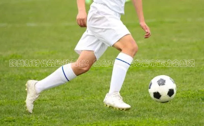 跨越新时代的运动舞台：回顾2017年龙岩市运动会盛况