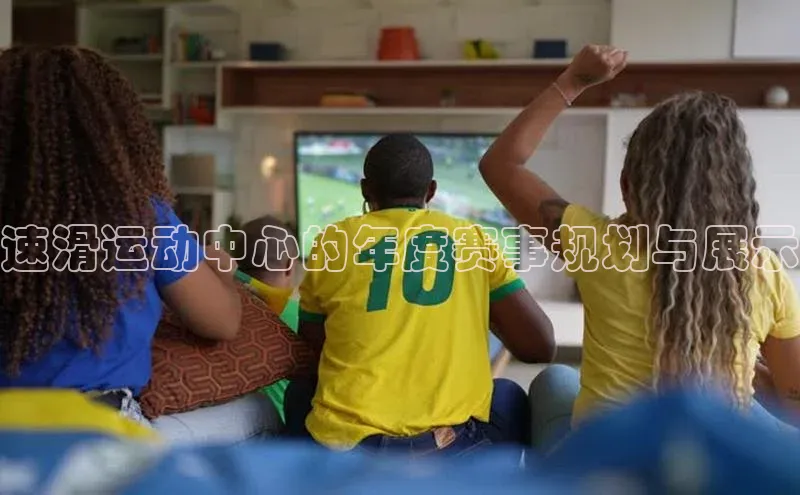 速滑运动中心的年度赛事规划与展示