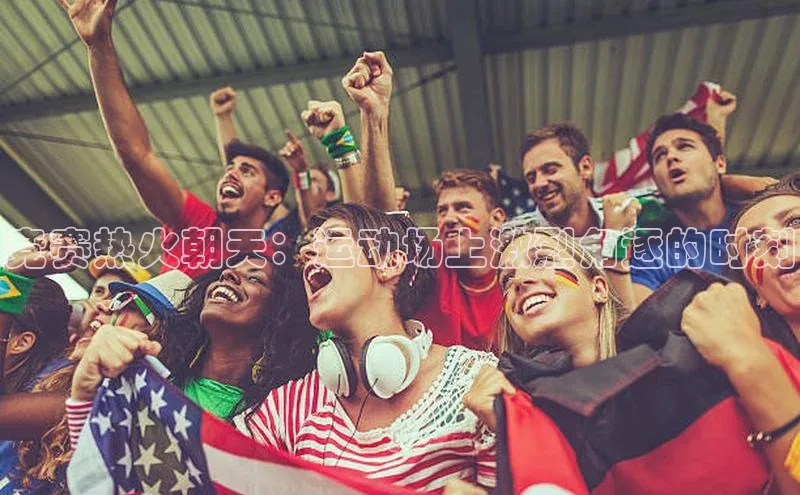 竞赛热火朝天：运动场上激烈角逐的时刻